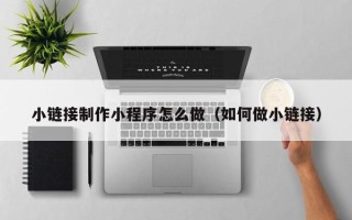 宜宾小链接制作小程序怎么做（如何做小链接）