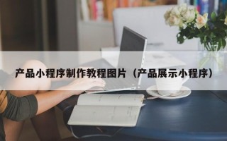 宜宾产品小程序制作教程图片（产品展示小程序）