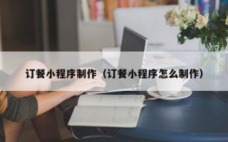 宜宾订餐小程序制作（订餐小程序怎么制作）