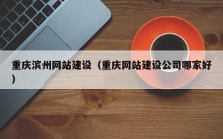 宜宾重庆滨州网站建设（重庆网站建设公司哪家好）