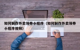 宜宾如何制作外卖领券小程序（如何制作外卖领券小程序视频）