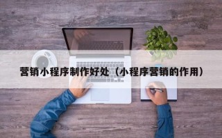 宜宾营销小程序制作好处（小程序营销的作用）