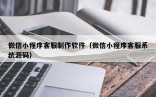 宜宾微信小程序客服制作软件（微信小程序客服系统源码）