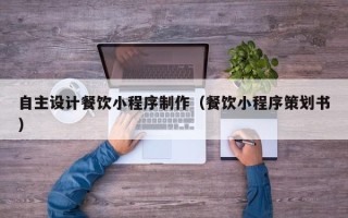 宜宾自主设计餐饮小程序制作（餐饮小程序策划书）