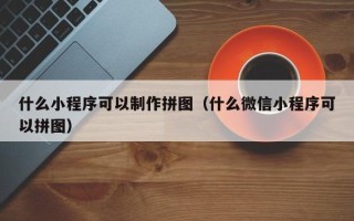 宜宾什么小程序可以制作拼图（什么微信小程序可以拼图）
