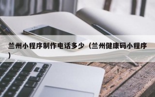 宜宾兰州小程序制作电话多少（兰州健康码小程序）