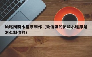 宜宾汕尾团购小程序制作（微信里的团购小程序是怎么制作的）