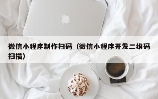 宜宾微信小程序制作扫码（微信小程序开发二维码扫描）