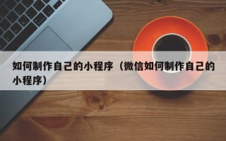宜宾如何制作自己的小程序（微信如何制作自己的小程序）